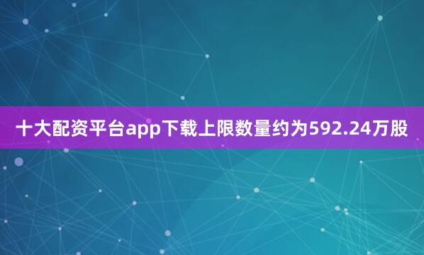 十大配资平台app下载上限数量约为592.24万股