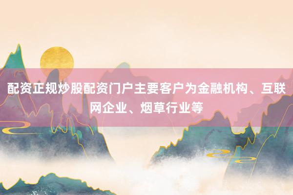 配资正规炒股配资门户主要客户为金融机构、互联网企业、烟草行业等