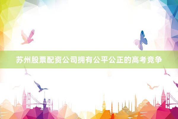 苏州股票配资公司拥有公平公正的高考竞争