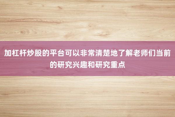 加杠杆炒股的平台可以非常清楚地了解老师们当前的研究兴趣和研究重点