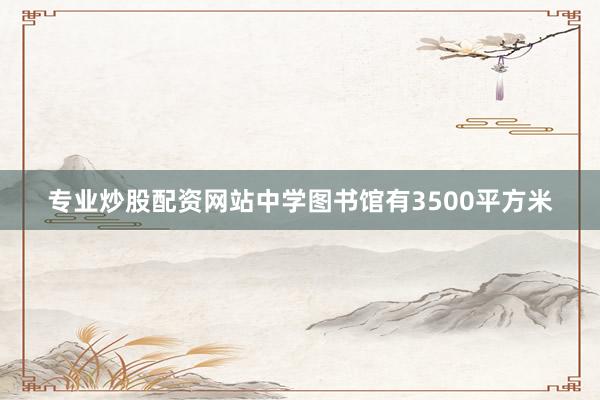 专业炒股配资网站中学图书馆有3500平方米