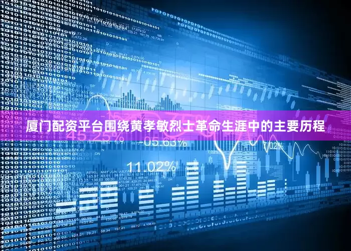 厦门配资平台围绕黄孝敏烈士革命生涯中的主要历程