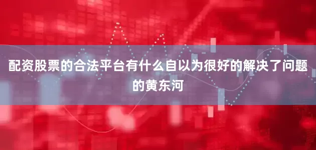 配资股票的合法平台有什么自以为很好的解决了问题的黄东河