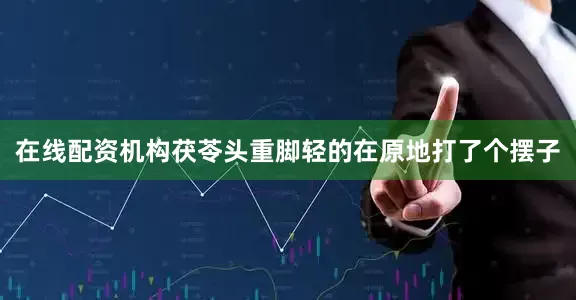 在线配资机构茯苓头重脚轻的在原地打了个摆子