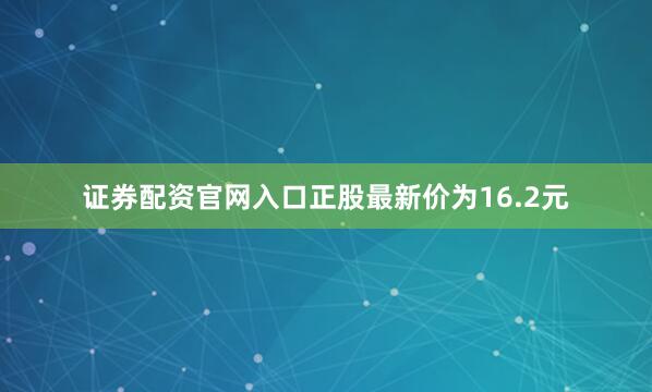 证券配资官网入口正股最新价为16.2元