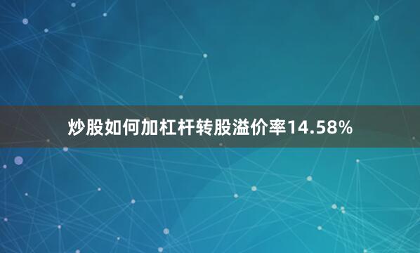 炒股如何加杠杆转股溢价率14.58%