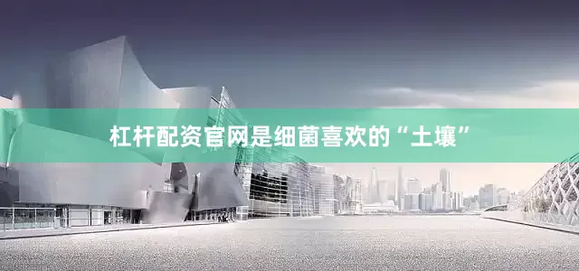 杠杆配资官网是细菌喜欢的“土壤”