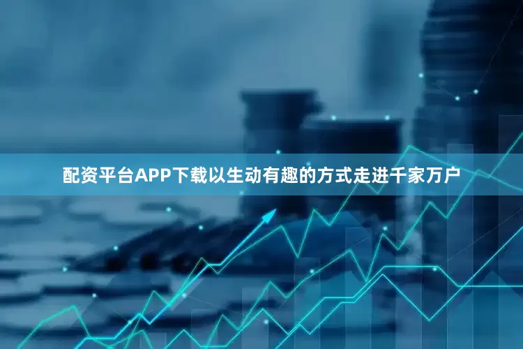 配资平台APP下载以生动有趣的方式走进千家万户