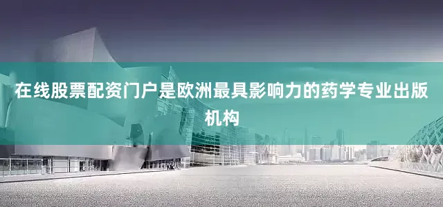 在线股票配资门户是欧洲最具影响力的药学专业出版机构