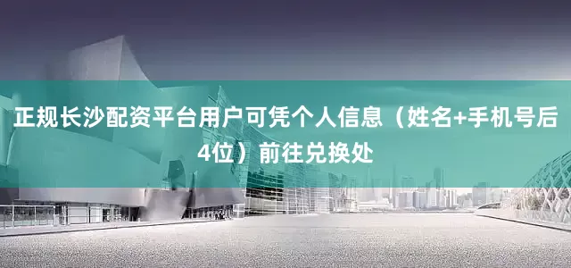 正规长沙配资平台用户可凭个人信息（姓名+手机号后4位）前往兑换处