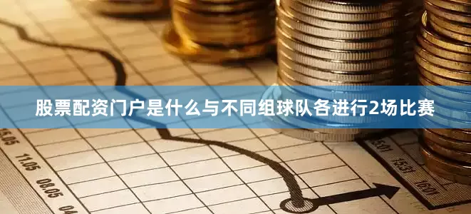 股票配资门户是什么与不同组球队各进行2场比赛