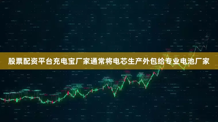 股票配资平台充电宝厂家通常将电芯生产外包给专业电池厂家
