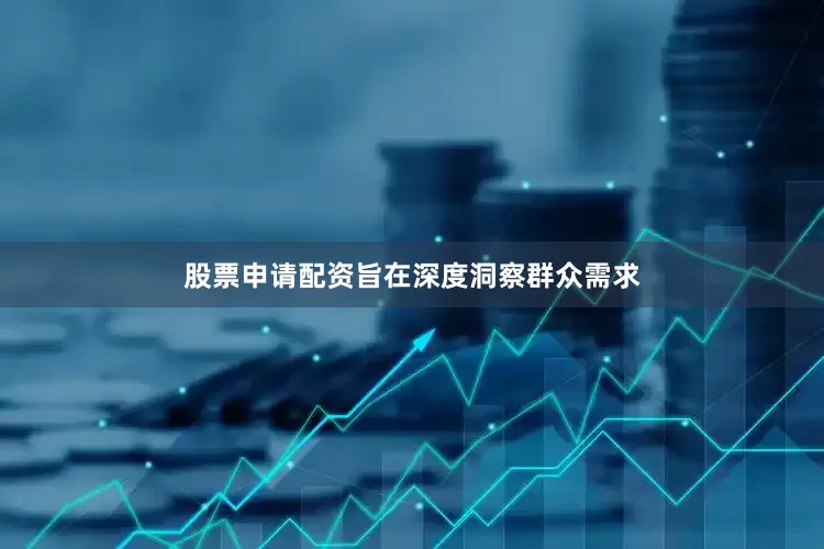 股票申请配资旨在深度洞察群众需求
