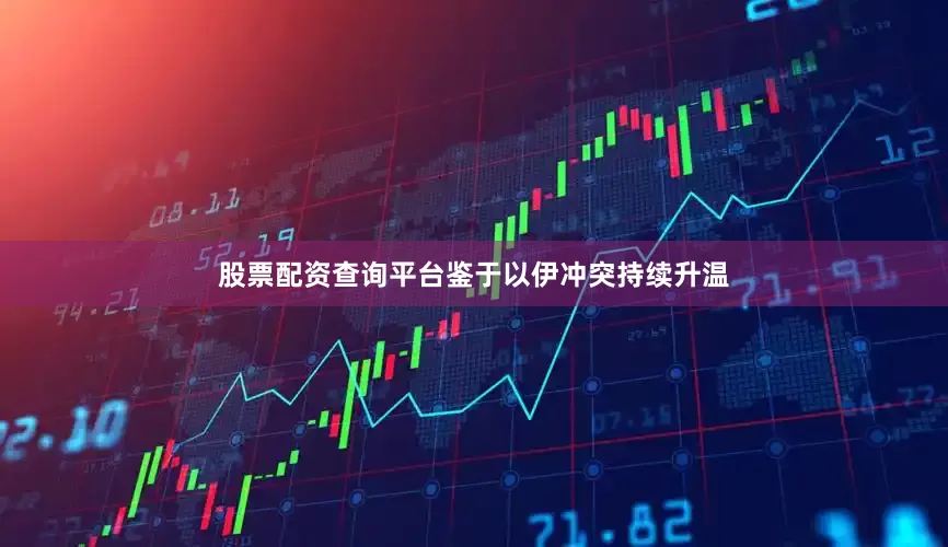 股票配资查询平台　　鉴于以伊冲突持续升温