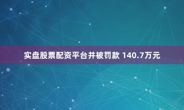 实盘股票配资平台并被罚款 140.7万元