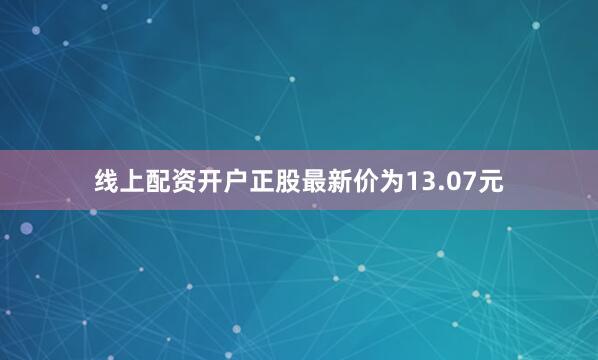 线上配资开户正股最新价为13.07元