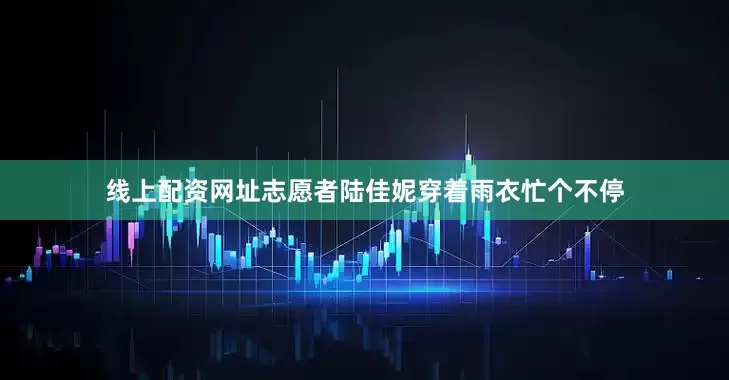 线上配资网址志愿者陆佳妮穿着雨衣忙个不停