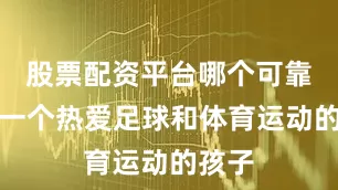 股票配资平台哪个可靠就像一个热爱足球和体育运动的孩子