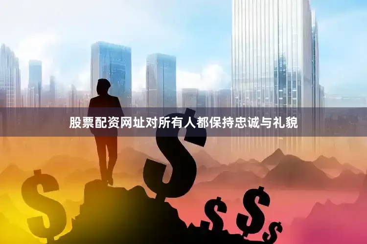 股票配资网址对所有人都保持忠诚与礼貌
