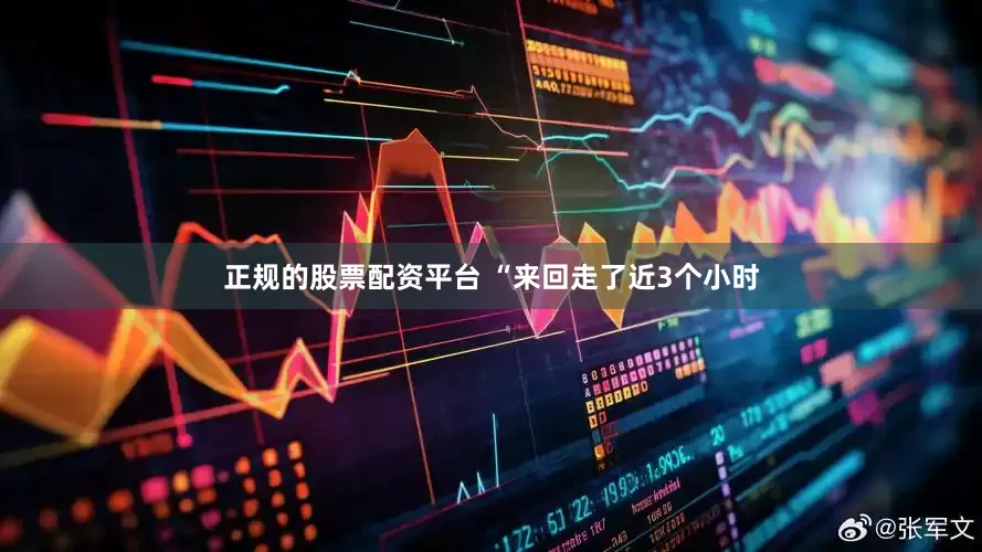 正规的股票配资平台 “来回走了近3个小时