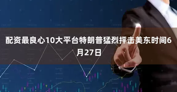 配资最良心10大平台　　特朗普猛烈抨击　　美东时间6月27日