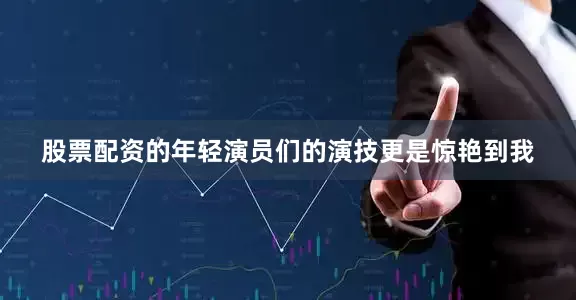 股票配资的年轻演员们的演技更是惊艳到我