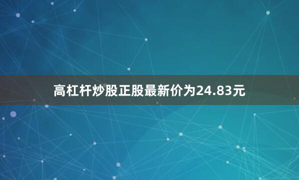 高杠杆炒股正股最新价为24.83元