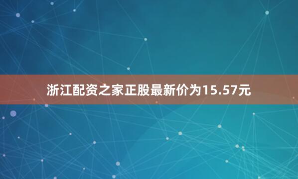 浙江配资之家正股最新价为15.57元