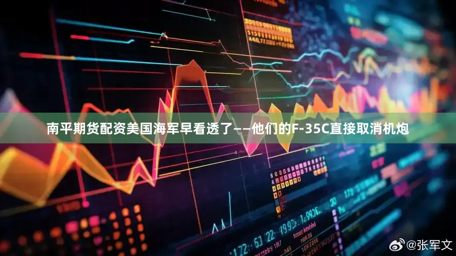 南平期货配资美国海军早看透了——他们的F-35C直接取消机炮