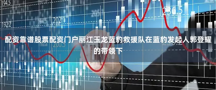 配资靠谱股票配资门户丽江玉龙蓝豹救援队在蓝豹发起人郭登耀的带领下