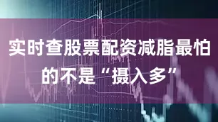 实时查股票配资减脂最怕的不是“摄入多”