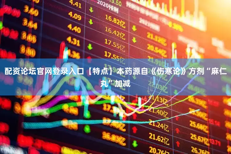 配资论坛官网登录入口【特点】本药源自《伤寒论》方剂“麻仁丸”加减
