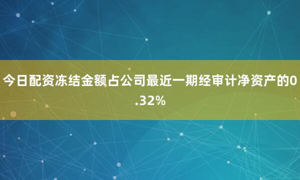 今日配资冻结金额占公司最近一期经审计净资产的0.32%