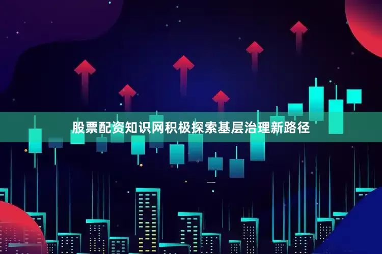 股票配资知识网积极探索基层治理新路径