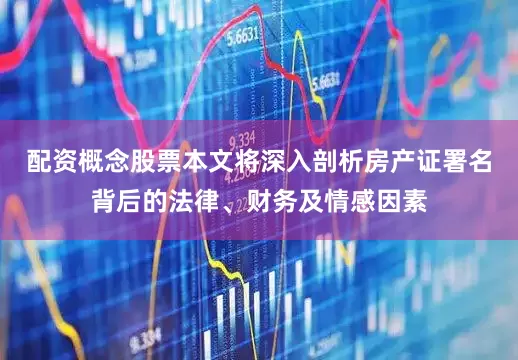配资概念股票本文将深入剖析房产证署名背后的法律、财务及情感因素