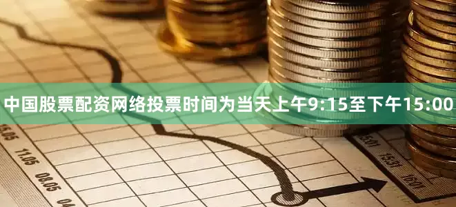 中国股票配资网络投票时间为当天上午9:15至下午15:00