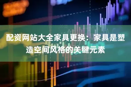 配资网站大全家具更换：家具是塑造空间风格的关键元素