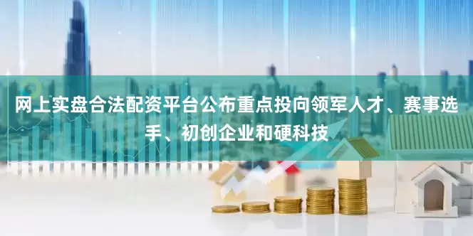 网上实盘合法配资平台公布重点投向领军人才、赛事选手、初创企业和硬科技