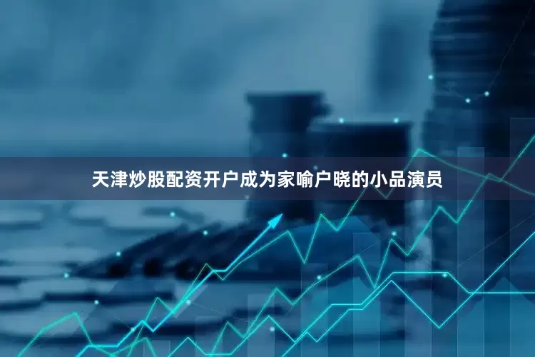 天津炒股配资开户成为家喻户晓的小品演员