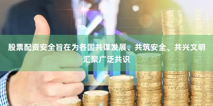 股票配资安全旨在为各国共谋发展、共筑安全、共兴文明汇聚广泛共识