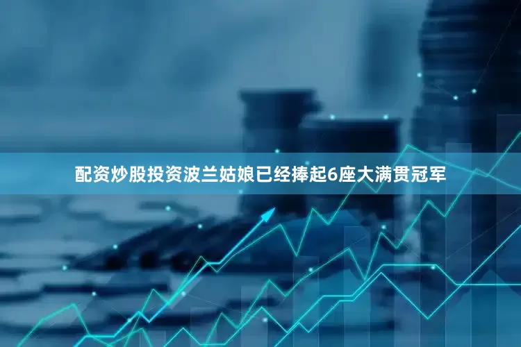 配资炒股投资波兰姑娘已经捧起6座大满贯冠军