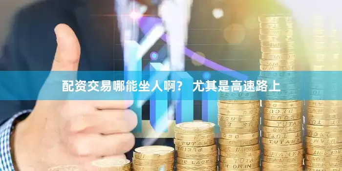 配资交易哪能坐人啊？ 尤其是高速路上