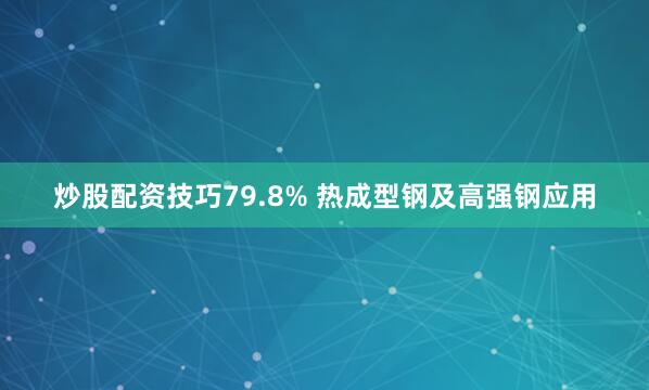 炒股配资技巧79.8% 热成型钢及高强钢应用