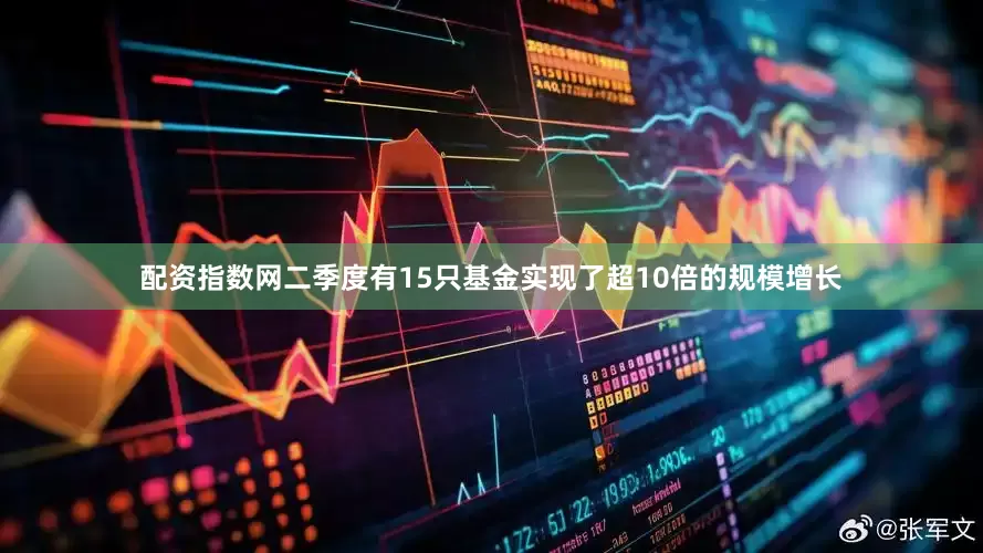 配资指数网二季度有15只基金实现了超10倍的规模增长
