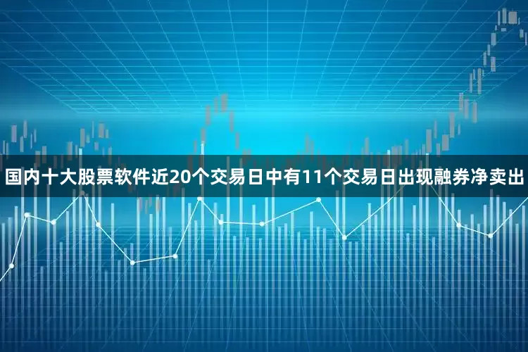 国内十大股票软件近20个交易日中有11个交易日出现融券净卖出