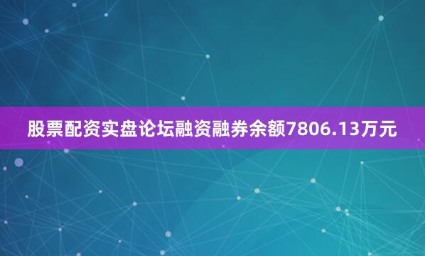 股票配资实盘论坛融资融券余额7806.13万元