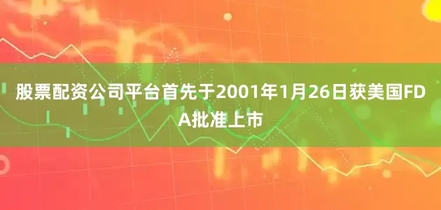 股票配资公司平台首先于2001年1月26日获美国FDA批准上市