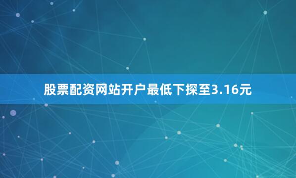 股票配资网站开户最低下探至3.16元
