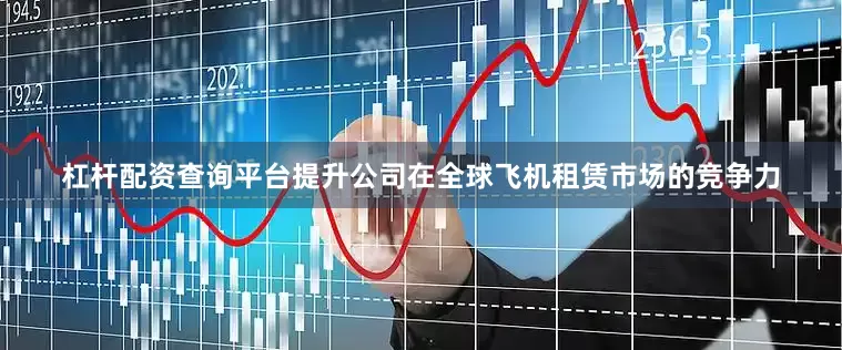 杠杆配资查询平台提升公司在全球飞机租赁市场的竞争力