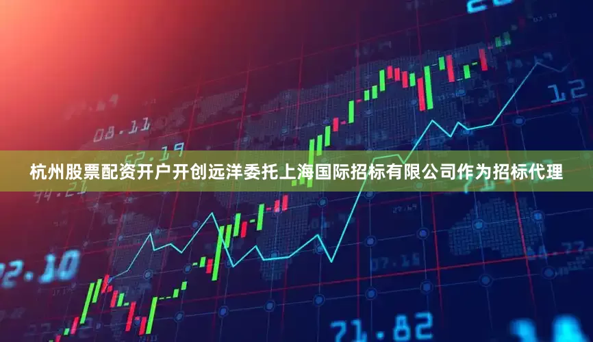 杭州股票配资开户开创远洋委托上海国际招标有限公司作为招标代理